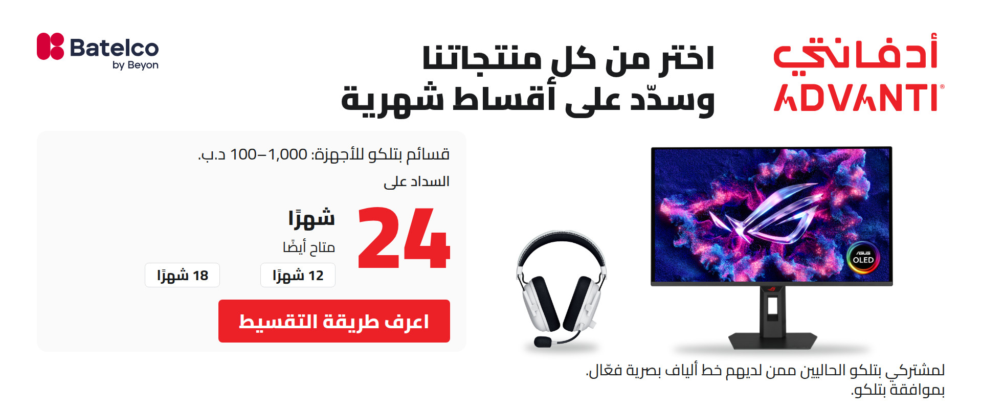 اختر من كل منتجاتنا وسدّد على أقساط شهرية. قسائم بتلكو للأجهزة: 100–1,000 د.ب. السداد على 24 شهرًا، أو على 12 أو 18 شهرًا. لمشتركي بتلكو الحاليين ممن لديهم خط ألياف بصرية فعّال. بموافقة بتلكو.
