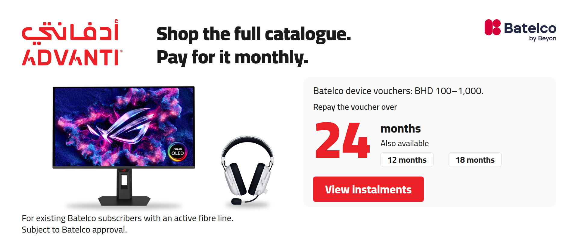 Shop the full catalogue. Pay for it monthly. Batelco device vouchers: BHD 100–1,000. Repay the voucher over 24 months; 12 or 18 months also available. For existing Batelco subscribers with an active fibre line. Subject to Batelco approval.